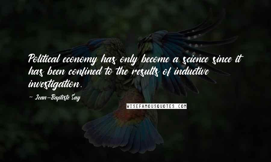 Jean-Baptiste Say Quotes: Political economy has only become a science since it has been confined to the results of inductive investigation.