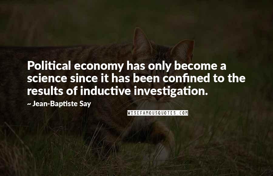 Jean-Baptiste Say Quotes: Political economy has only become a science since it has been confined to the results of inductive investigation.