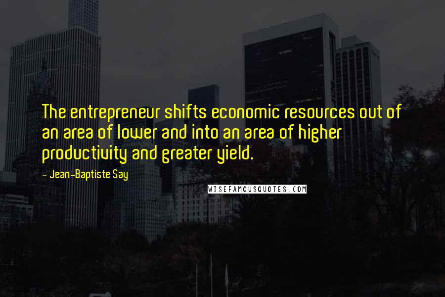 Jean-Baptiste Say Quotes: The entrepreneur shifts economic resources out of an area of lower and into an area of higher productivity and greater yield.