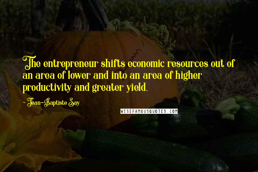 Jean-Baptiste Say Quotes: The entrepreneur shifts economic resources out of an area of lower and into an area of higher productivity and greater yield.