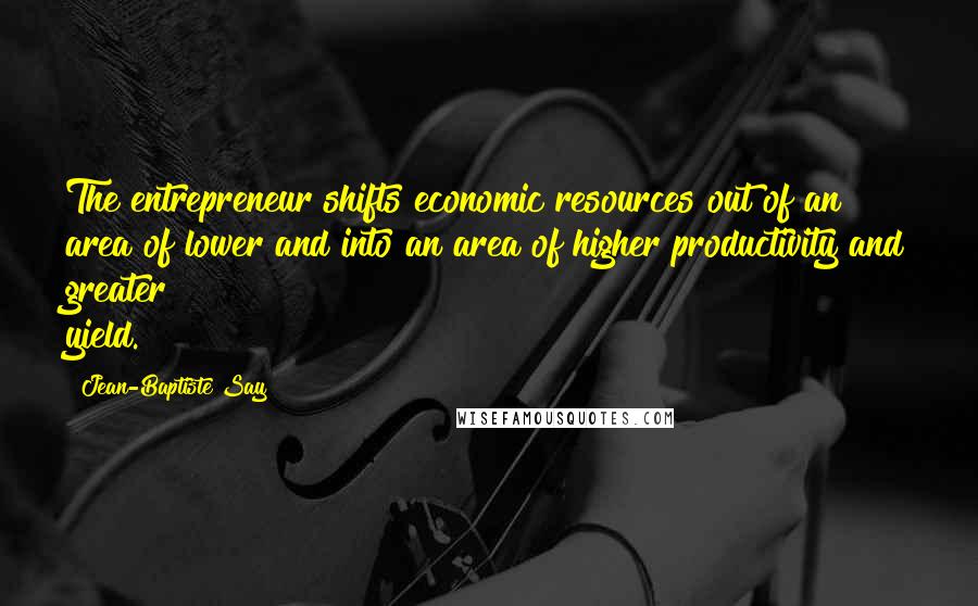 Jean-Baptiste Say Quotes: The entrepreneur shifts economic resources out of an area of lower and into an area of higher productivity and greater yield.