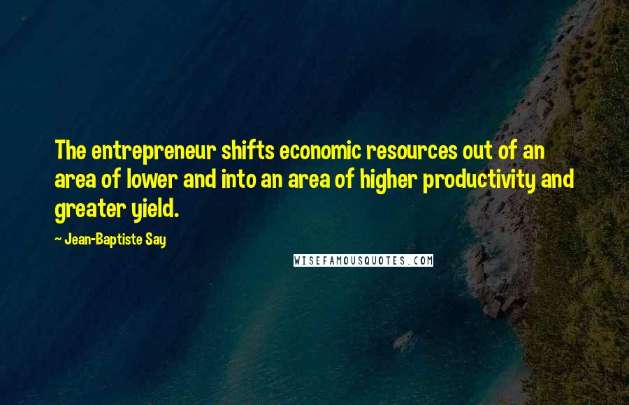 Jean-Baptiste Say Quotes: The entrepreneur shifts economic resources out of an area of lower and into an area of higher productivity and greater yield.