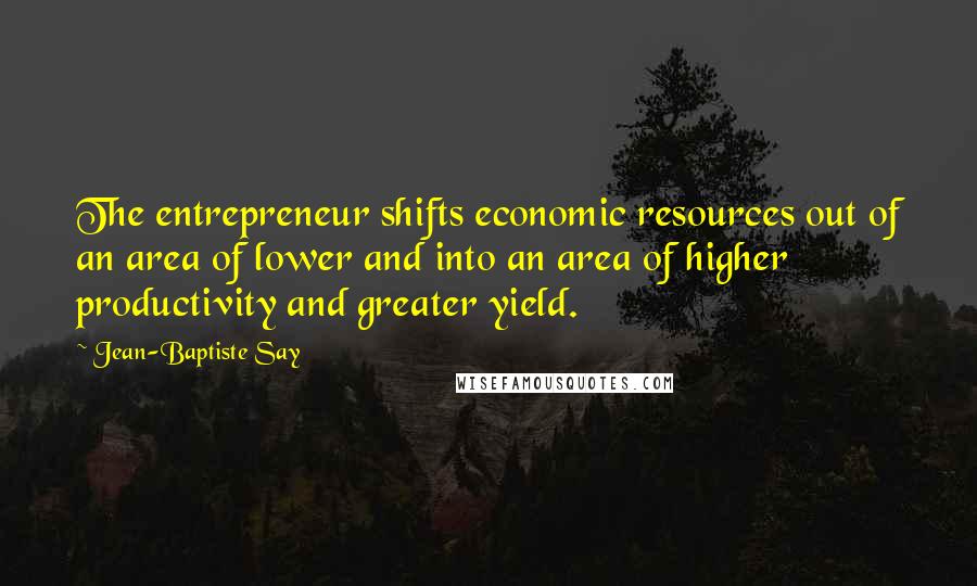 Jean-Baptiste Say Quotes: The entrepreneur shifts economic resources out of an area of lower and into an area of higher productivity and greater yield.