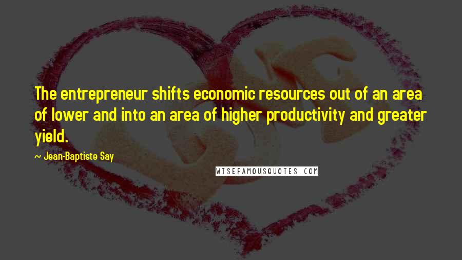 Jean-Baptiste Say Quotes: The entrepreneur shifts economic resources out of an area of lower and into an area of higher productivity and greater yield.