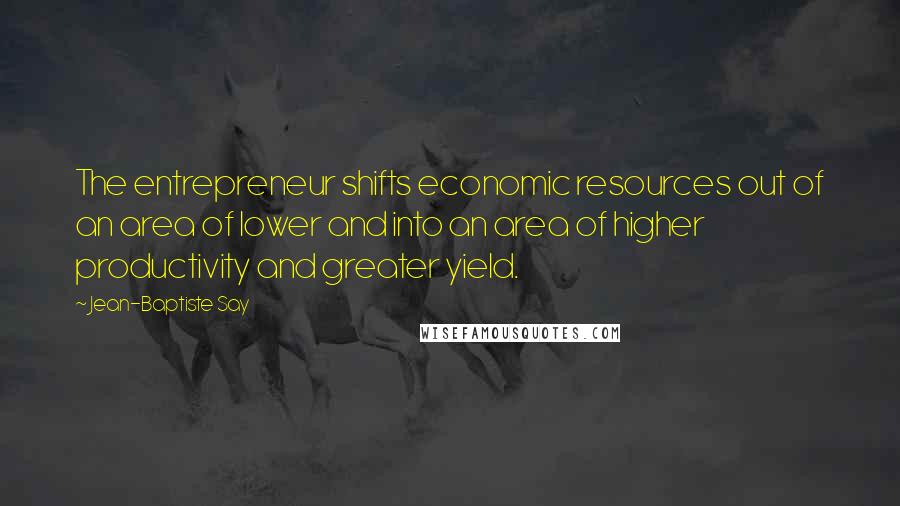 Jean-Baptiste Say Quotes: The entrepreneur shifts economic resources out of an area of lower and into an area of higher productivity and greater yield.