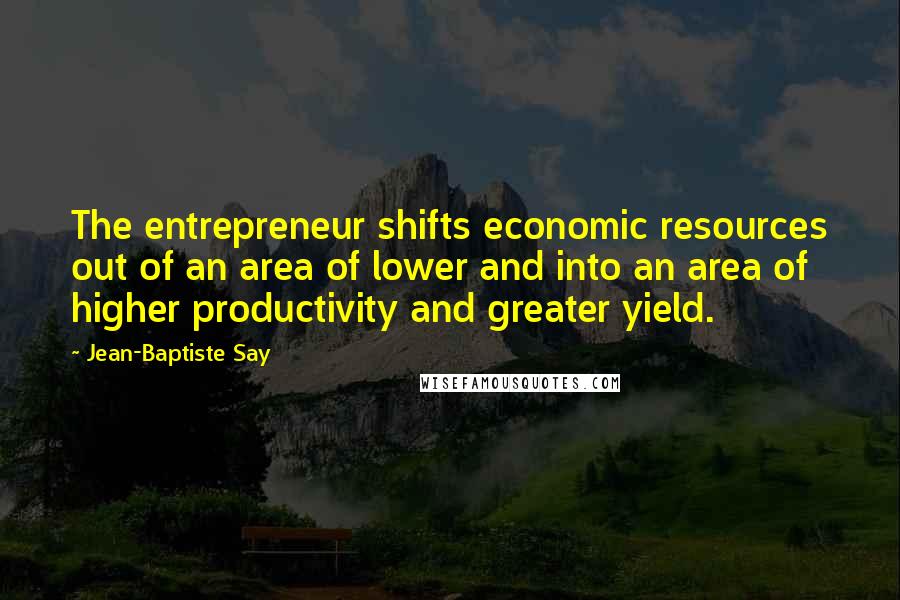 Jean-Baptiste Say Quotes: The entrepreneur shifts economic resources out of an area of lower and into an area of higher productivity and greater yield.