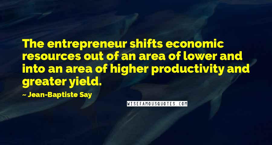 Jean-Baptiste Say Quotes: The entrepreneur shifts economic resources out of an area of lower and into an area of higher productivity and greater yield.