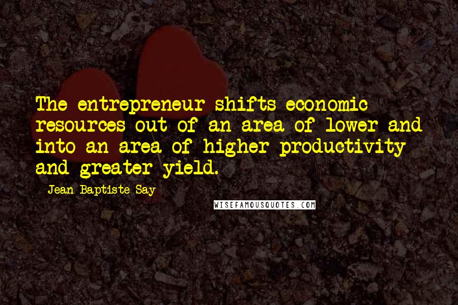 Jean-Baptiste Say Quotes: The entrepreneur shifts economic resources out of an area of lower and into an area of higher productivity and greater yield.