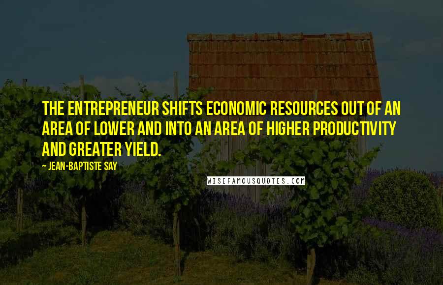 Jean-Baptiste Say Quotes: The entrepreneur shifts economic resources out of an area of lower and into an area of higher productivity and greater yield.