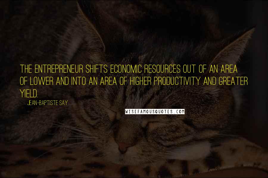 Jean-Baptiste Say Quotes: The entrepreneur shifts economic resources out of an area of lower and into an area of higher productivity and greater yield.