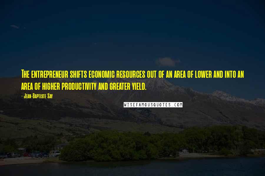 Jean-Baptiste Say Quotes: The entrepreneur shifts economic resources out of an area of lower and into an area of higher productivity and greater yield.