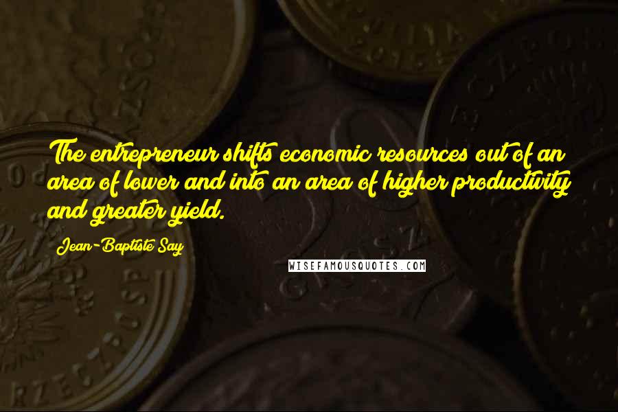 Jean-Baptiste Say Quotes: The entrepreneur shifts economic resources out of an area of lower and into an area of higher productivity and greater yield.