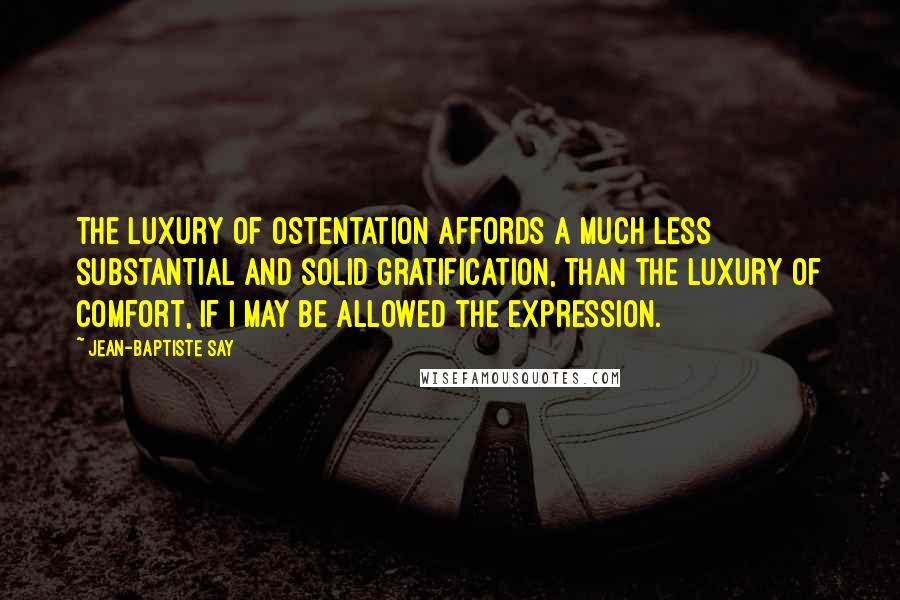 Jean-Baptiste Say Quotes: The luxury of ostentation affords a much less substantial and solid gratification, than the luxury of comfort, if I may be allowed the expression.