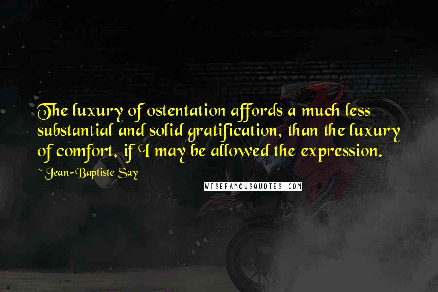 Jean-Baptiste Say Quotes: The luxury of ostentation affords a much less substantial and solid gratification, than the luxury of comfort, if I may be allowed the expression.