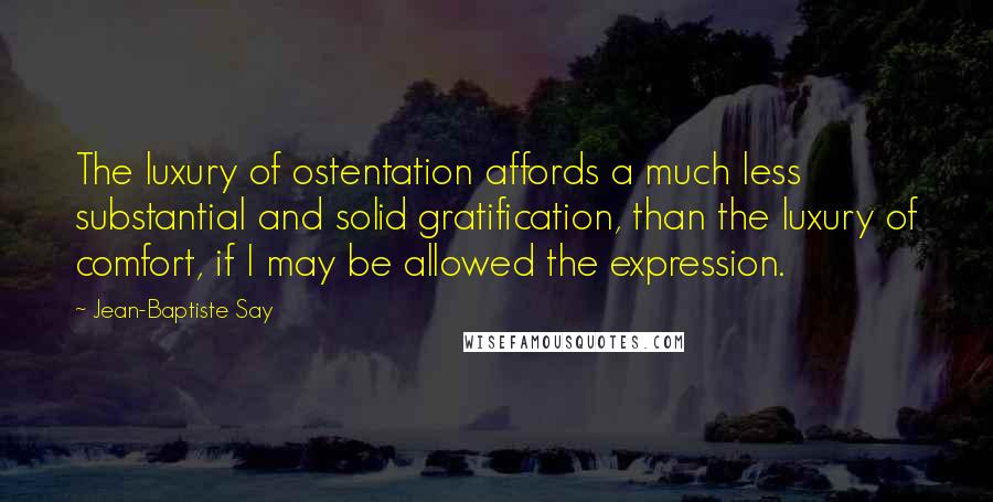 Jean-Baptiste Say Quotes: The luxury of ostentation affords a much less substantial and solid gratification, than the luxury of comfort, if I may be allowed the expression.