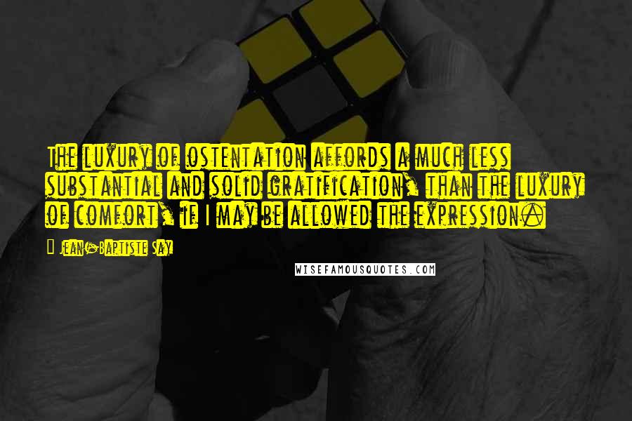Jean-Baptiste Say Quotes: The luxury of ostentation affords a much less substantial and solid gratification, than the luxury of comfort, if I may be allowed the expression.
