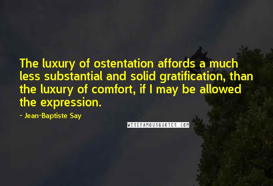 Jean-Baptiste Say Quotes: The luxury of ostentation affords a much less substantial and solid gratification, than the luxury of comfort, if I may be allowed the expression.