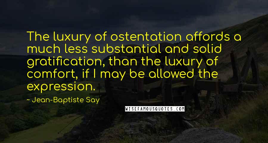 Jean-Baptiste Say Quotes: The luxury of ostentation affords a much less substantial and solid gratification, than the luxury of comfort, if I may be allowed the expression.