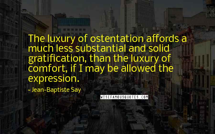 Jean-Baptiste Say Quotes: The luxury of ostentation affords a much less substantial and solid gratification, than the luxury of comfort, if I may be allowed the expression.