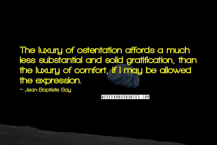 Jean-Baptiste Say Quotes: The luxury of ostentation affords a much less substantial and solid gratification, than the luxury of comfort, if I may be allowed the expression.