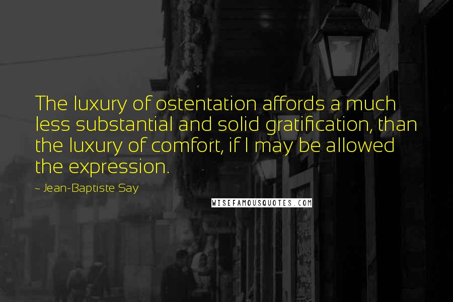 Jean-Baptiste Say Quotes: The luxury of ostentation affords a much less substantial and solid gratification, than the luxury of comfort, if I may be allowed the expression.