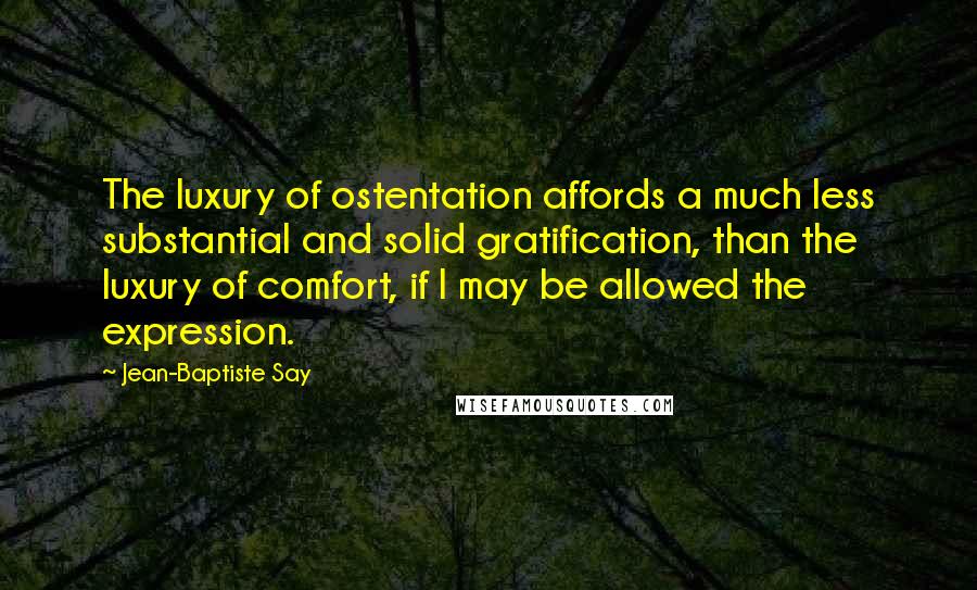 Jean-Baptiste Say Quotes: The luxury of ostentation affords a much less substantial and solid gratification, than the luxury of comfort, if I may be allowed the expression.