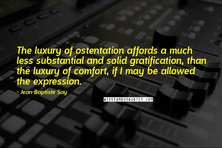 Jean-Baptiste Say Quotes: The luxury of ostentation affords a much less substantial and solid gratification, than the luxury of comfort, if I may be allowed the expression.