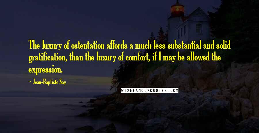 Jean-Baptiste Say Quotes: The luxury of ostentation affords a much less substantial and solid gratification, than the luxury of comfort, if I may be allowed the expression.