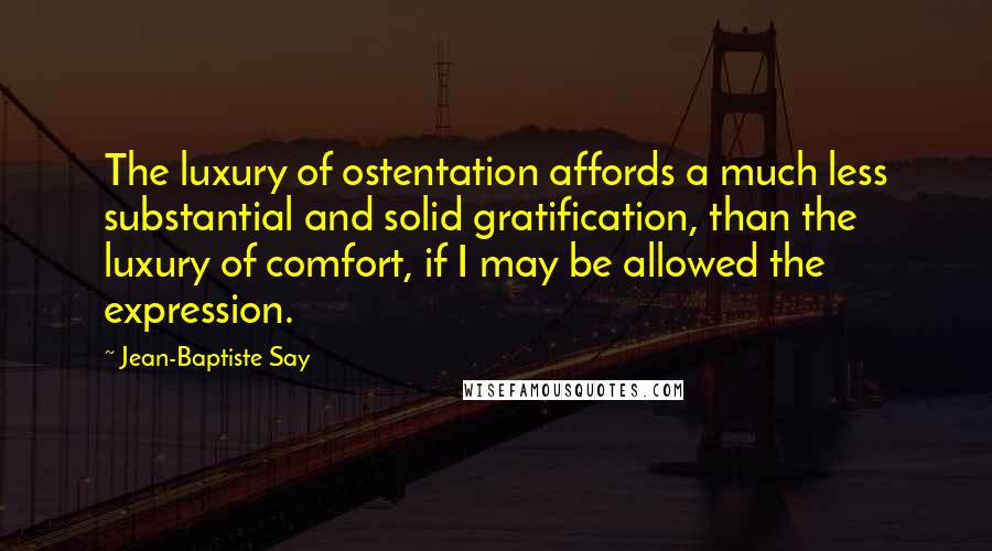 Jean-Baptiste Say Quotes: The luxury of ostentation affords a much less substantial and solid gratification, than the luxury of comfort, if I may be allowed the expression.