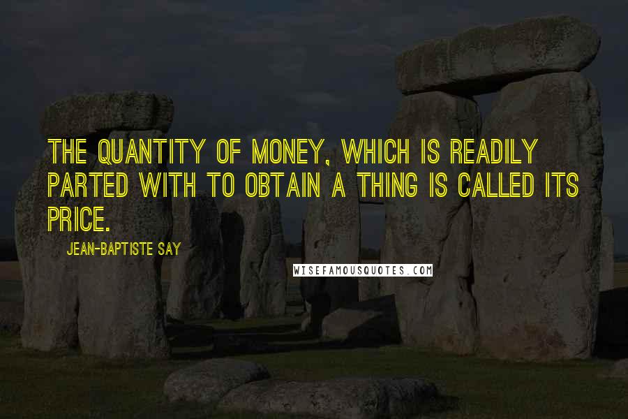 Jean-Baptiste Say Quotes: The quantity of money, which is readily parted with to obtain a thing is called its price.