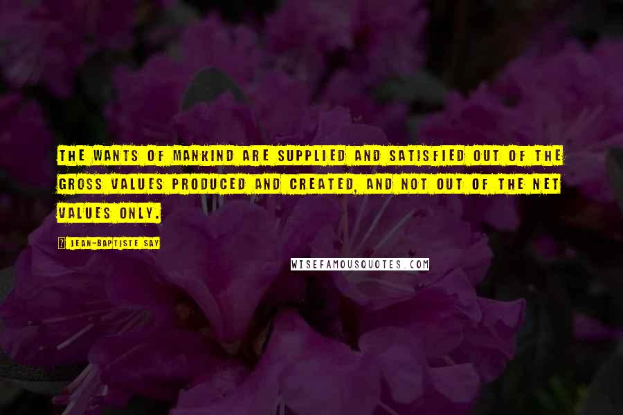 Jean-Baptiste Say Quotes: The wants of mankind are supplied and satisfied out of the gross values produced and created, and not out of the net values only.