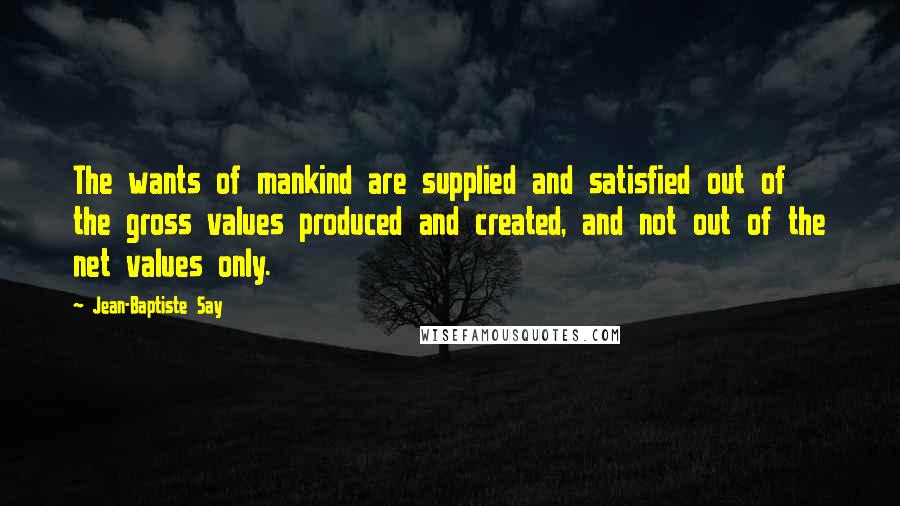 Jean-Baptiste Say Quotes: The wants of mankind are supplied and satisfied out of the gross values produced and created, and not out of the net values only.