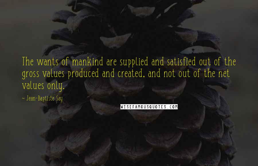 Jean-Baptiste Say Quotes: The wants of mankind are supplied and satisfied out of the gross values produced and created, and not out of the net values only.