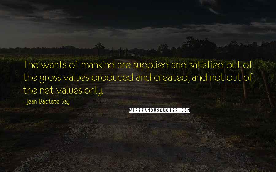 Jean-Baptiste Say Quotes: The wants of mankind are supplied and satisfied out of the gross values produced and created, and not out of the net values only.