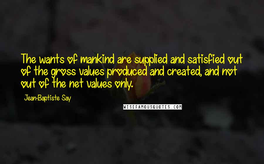 Jean-Baptiste Say Quotes: The wants of mankind are supplied and satisfied out of the gross values produced and created, and not out of the net values only.