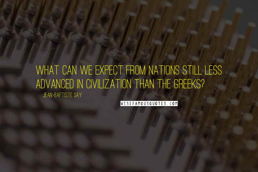 Jean-Baptiste Say Quotes: What can we expect from nations still less advanced in civilization than the Greeks?