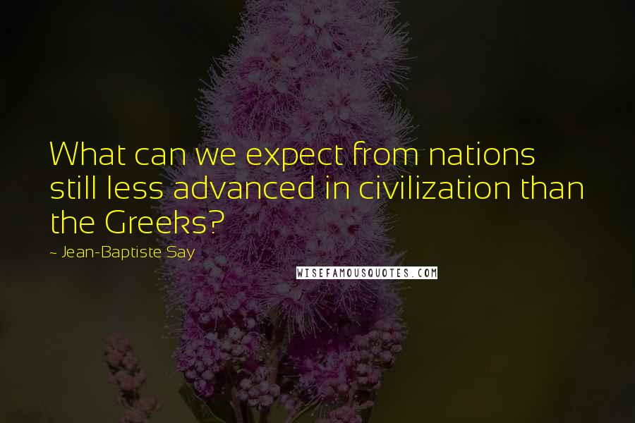 Jean-Baptiste Say Quotes: What can we expect from nations still less advanced in civilization than the Greeks?