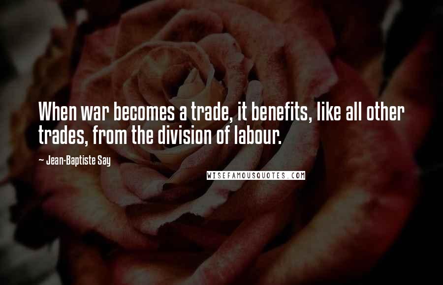 Jean-Baptiste Say Quotes: When war becomes a trade, it benefits, like all other trades, from the division of labour.