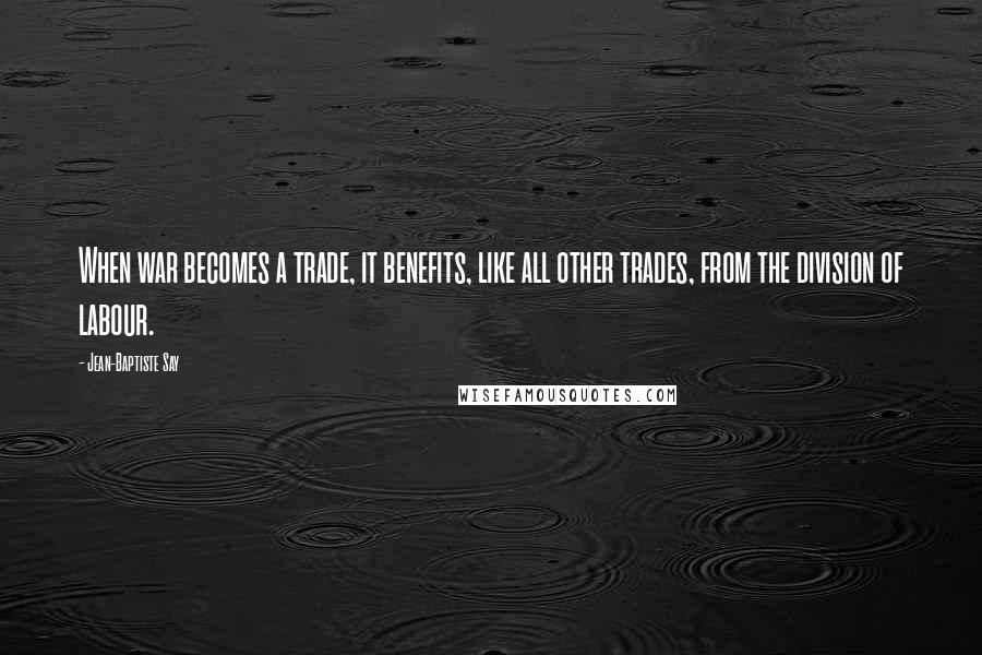 Jean-Baptiste Say Quotes: When war becomes a trade, it benefits, like all other trades, from the division of labour.