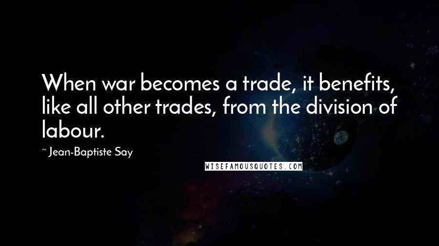 Jean-Baptiste Say Quotes: When war becomes a trade, it benefits, like all other trades, from the division of labour.