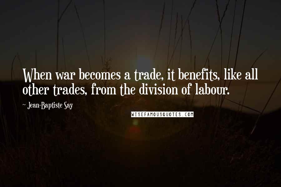 Jean-Baptiste Say Quotes: When war becomes a trade, it benefits, like all other trades, from the division of labour.