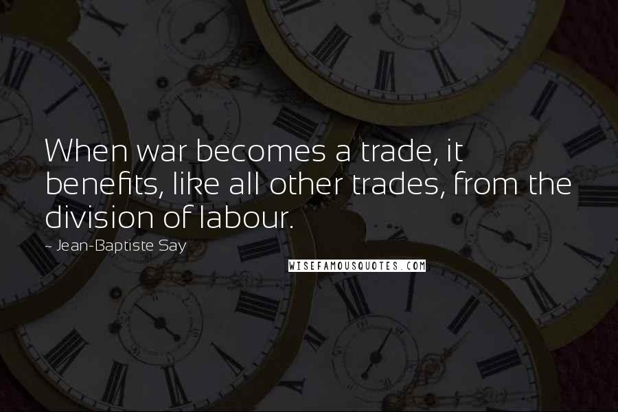 Jean-Baptiste Say Quotes: When war becomes a trade, it benefits, like all other trades, from the division of labour.