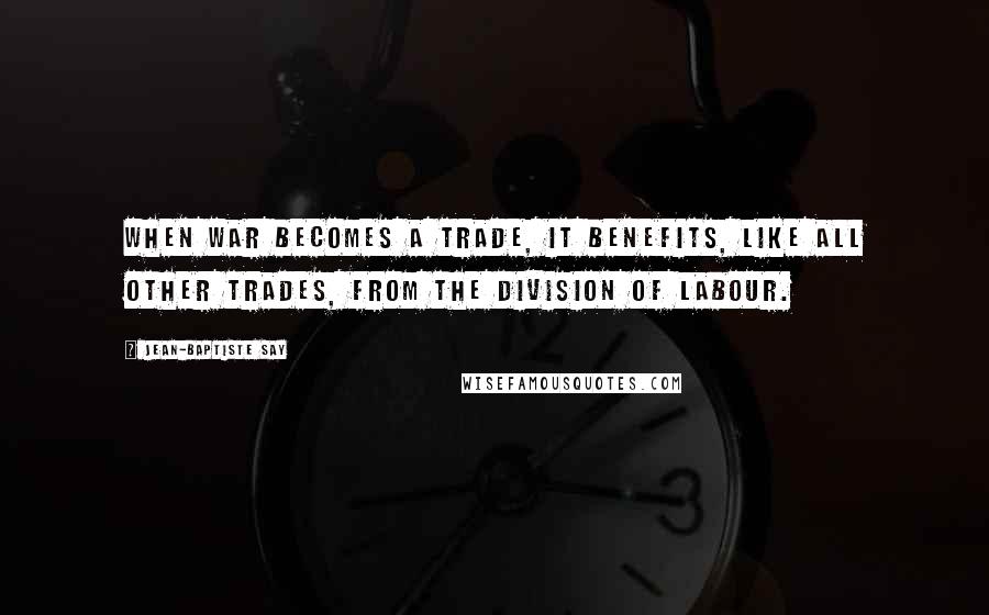 Jean-Baptiste Say Quotes: When war becomes a trade, it benefits, like all other trades, from the division of labour.