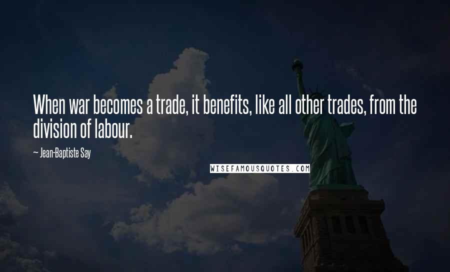 Jean-Baptiste Say Quotes: When war becomes a trade, it benefits, like all other trades, from the division of labour.