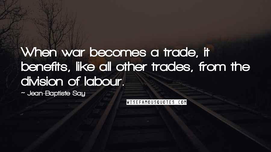 Jean-Baptiste Say Quotes: When war becomes a trade, it benefits, like all other trades, from the division of labour.