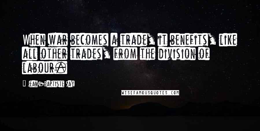 Jean-Baptiste Say Quotes: When war becomes a trade, it benefits, like all other trades, from the division of labour.