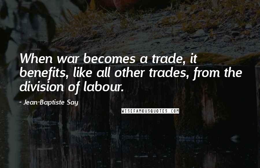 Jean-Baptiste Say Quotes: When war becomes a trade, it benefits, like all other trades, from the division of labour.