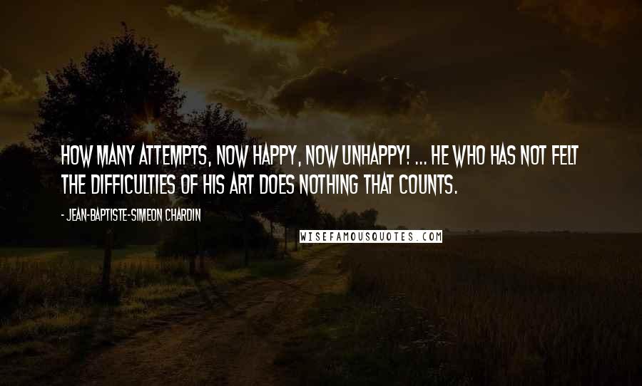 Jean-Baptiste-Simeon Chardin Quotes: How many attempts, now happy, now unhappy! ... He who has not felt the difficulties of his art does nothing that counts.