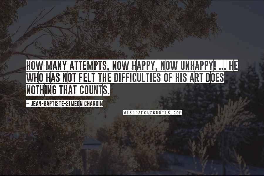 Jean-Baptiste-Simeon Chardin Quotes: How many attempts, now happy, now unhappy! ... He who has not felt the difficulties of his art does nothing that counts.