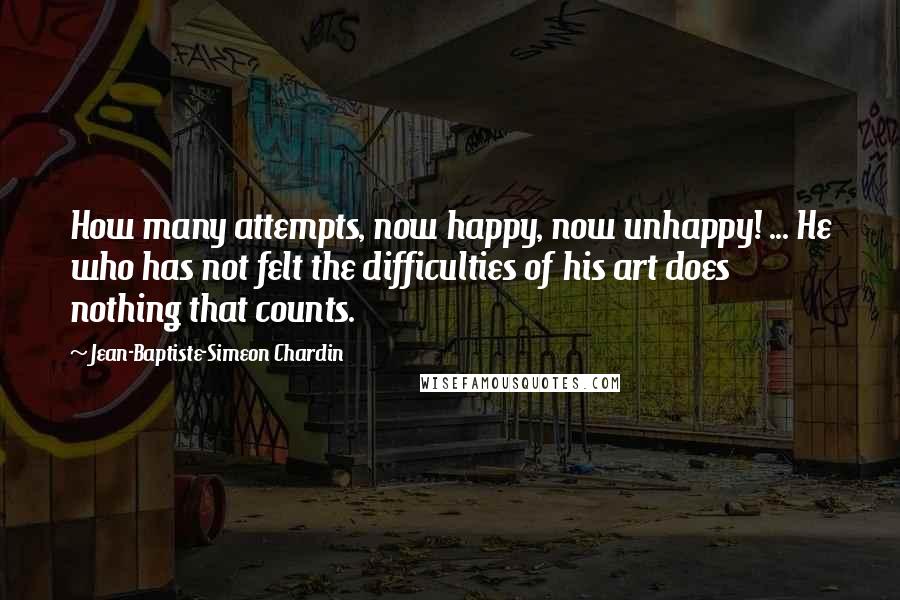 Jean-Baptiste-Simeon Chardin Quotes: How many attempts, now happy, now unhappy! ... He who has not felt the difficulties of his art does nothing that counts.